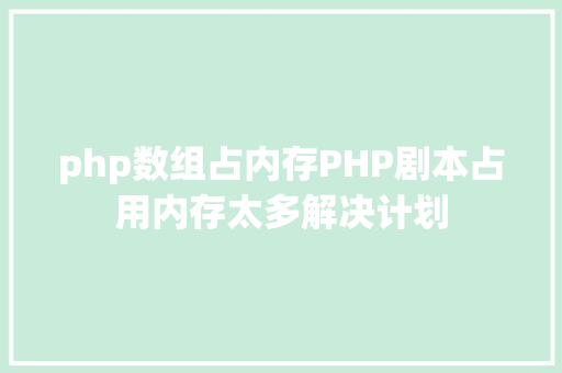 php数组占内存PHP剧本占用内存太多解决计划 GraphQL