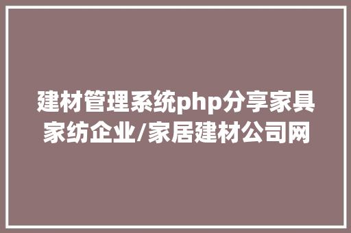 建材管理系统php分享家具家纺企业/家居建材公司网站官网扶植制造谋划计划