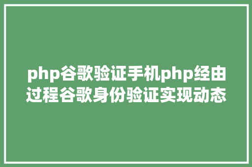 php谷歌验证手机php经由过程谷歌身份验证实现动态口令 CSS