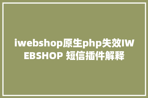 iwebshop原生php失效IWEBSHOP 短信插件解释 PHP