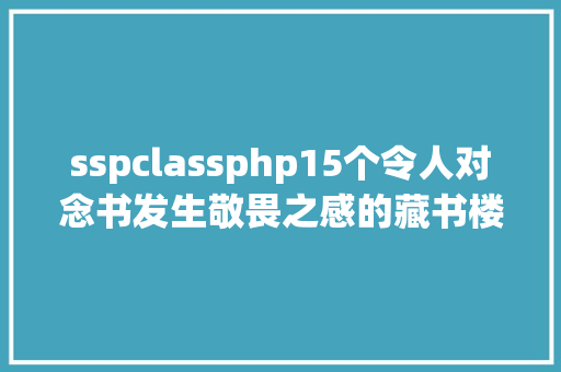 sspclassphp15个令人对念书发生敬畏之感的藏书楼这些才是真正的常识殿堂不得不看