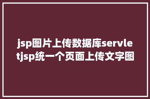 jsp图片上传数据库servletjsp统一个页面上传文字图片并将图片地址保留到MYSQL