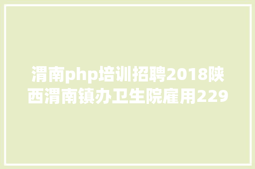 渭南php培训招聘2018陕西渭南镇办卫生院雇用229人事业单元雇用报绅士程