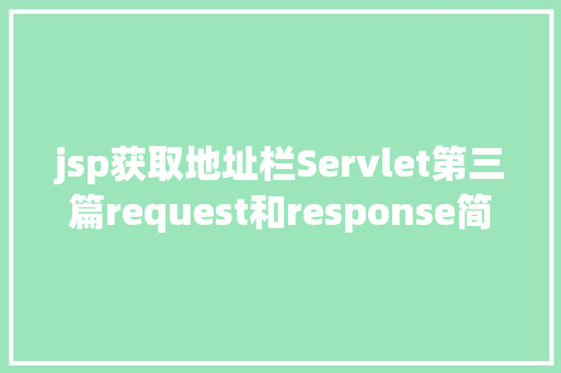 jsp获取地址栏Servlet第三篇request和response简介response的常见运用