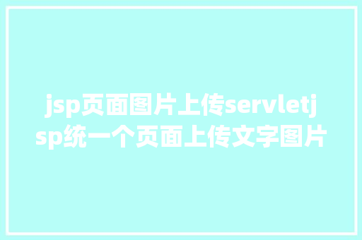 jsp页面图片上传servletjsp统一个页面上传文字图片并将图片地址保留到MYSQL