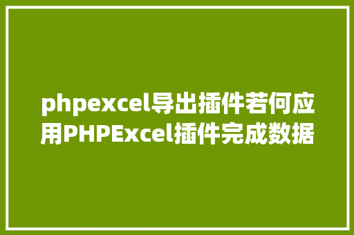 phpexcel导出插件若何应用PHPExcel插件完成数据导出为Excel表 Docker