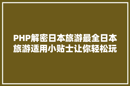 PHP解密日本旅游最全日本旅游适用小贴士让你轻松玩转日本 Ruby