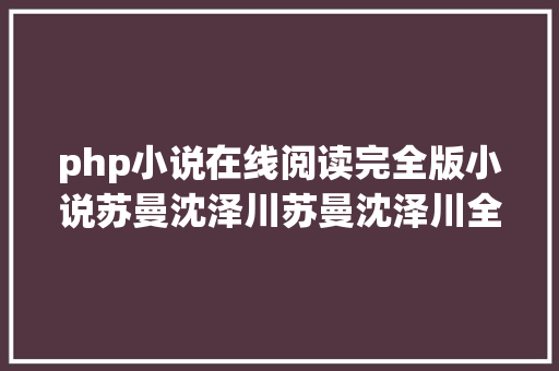 php小说在线阅读完全版小说苏曼沈泽川苏曼沈泽川全本在线浏览 HTML