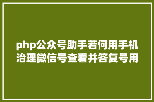 php公众号助手若何用手机治理微信号查看并答复号用户发来的信息 React