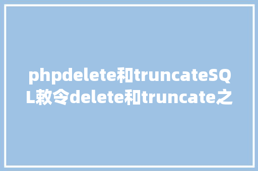 phpdelete和truncateSQL敕令delete和truncate之间有什么差别 HTML