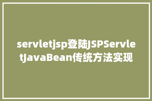 servletjsp登陆JSPServletJavaBean传统方法实现简略单纯留言板制造注册登录留言