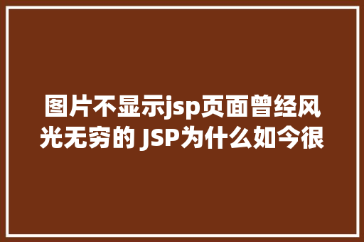 图片不显示jsp页面曾经风光无穷的 JSP为什么如今很少有人应用了