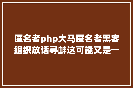 匿名者php大马匿名者黑客组织放话寻衅这可能又是一场闹剧 Angular