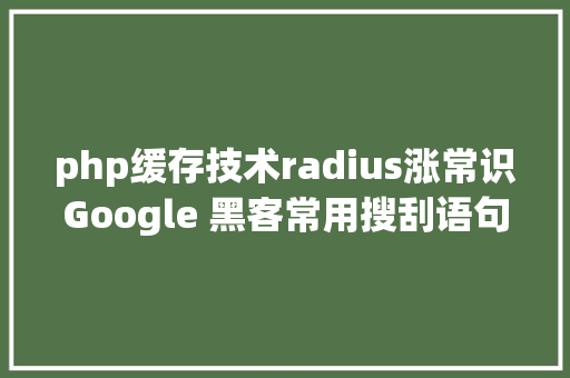 php缓存技术radius涨常识Google 黑客常用搜刮语句一览  原力筹划 CSS