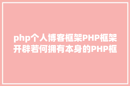 php个人博客框架PHP框架开辟若何拥有本身的PHP框架 Java