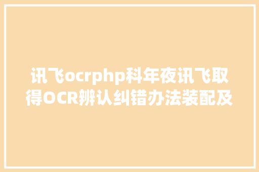 讯飞ocrphp科年夜讯飞取得OCR辨认纠错办法装配及装备专利有用晋升分词纠错机能以及资本应用率