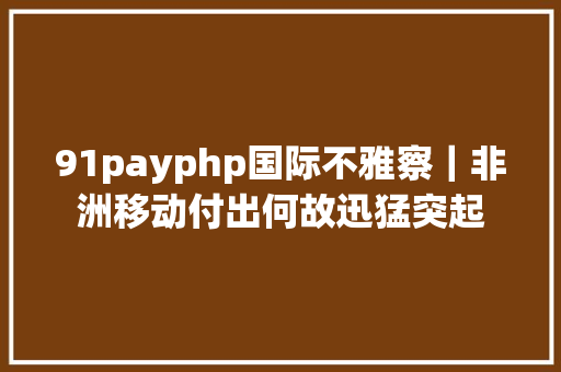 91payphp国际不雅察｜非洲移动付出何故迅猛突起