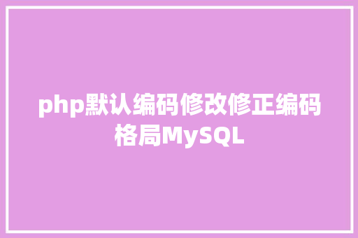 php默认编码修改修正编码格局MySQL