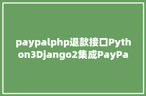 paypalphp退款接口Python3Django2集成PayPal跨境付出接口以及订单查询和退款营业 AJAX