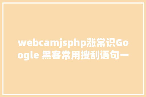 webcamjsphp涨常识Google 黑客常用搜刮语句一览  原力筹划 Docker