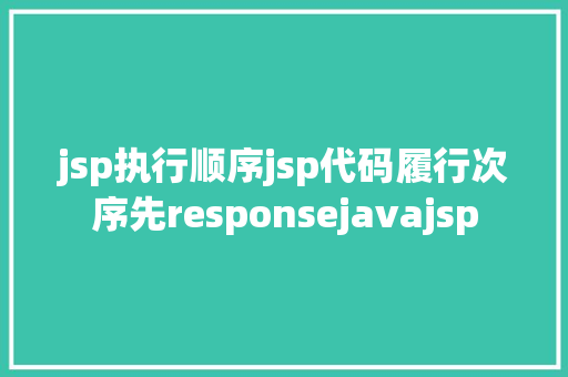 jsp执行顺序jsp代码履行次序先responsejavajsp