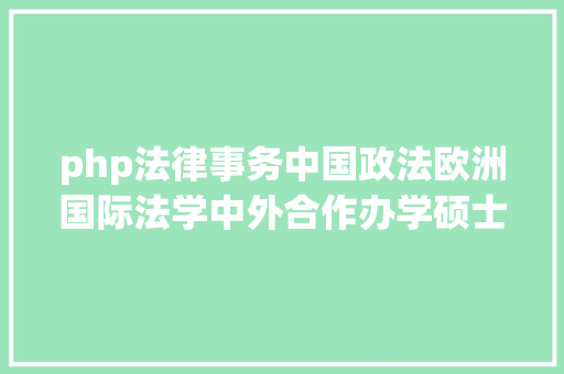 php法律事务中国政法欧洲国际法学中外合作办学硕士项目