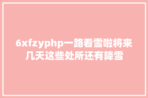 6xfzyphp一路看雪啦将来几天这些处所还有降雪