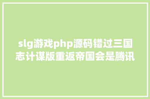 slg游戏php源码错过三国志计谋版重返帝国会是腾讯SLG的逆袭杀招吗