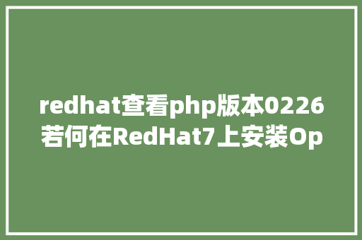 redhat查看php版本0226若何在RedHat7上安装OpenLDA并设置装备摆设客户端 HTML