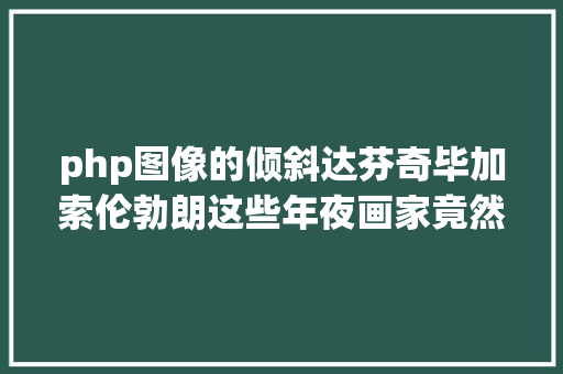 php图像的倾斜达芬奇毕加索伦勃朗这些年夜画家竟然都是斜视