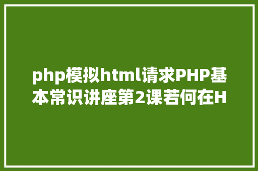 php模拟html请求PHP基本常识讲座第2课若何在HTML页面中嵌入PHP代码 AJAX