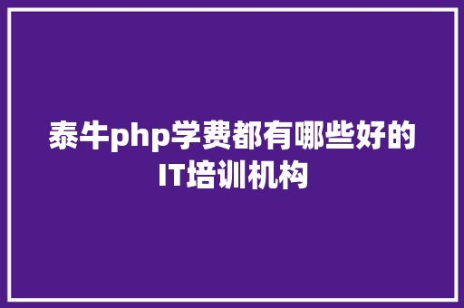 泰牛php学费都有哪些好的IT培训机构