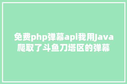 免费php弹幕api我用Java爬取了斗鱼刀塔区的弹幕