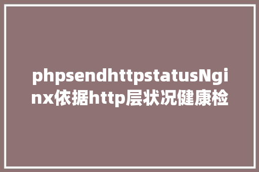 phpsendhttpstatusNginx依据http层状况健康检讨 AJAX