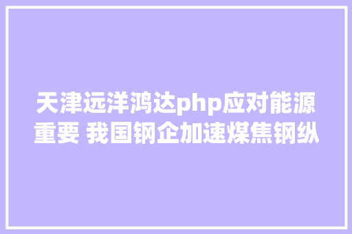 天津远洋鸿达php应对能源重要 我国钢企加速煤焦钢纵向融会成长