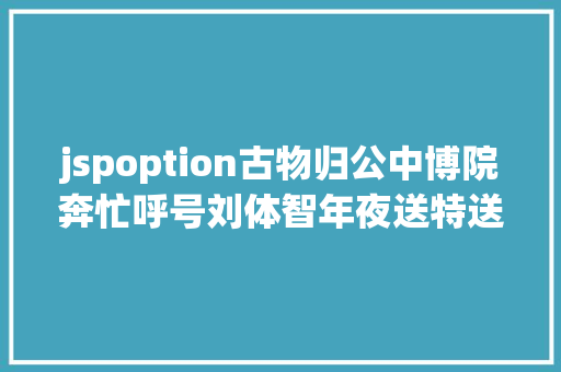 jspoption古物归公中博院奔忙呼号刘体智年夜送特送