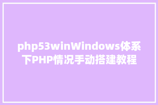 php53winWindows体系下PHP情况手动搭建教程 PHP