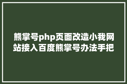 熊掌号php页面改造小我网站接入百度熊掌号办法手把手教你若何设置装备摆设