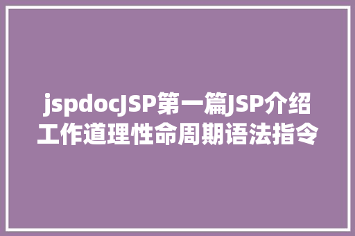 jspdocJSP第一篇JSP介绍工作道理性命周期语法指令修订版