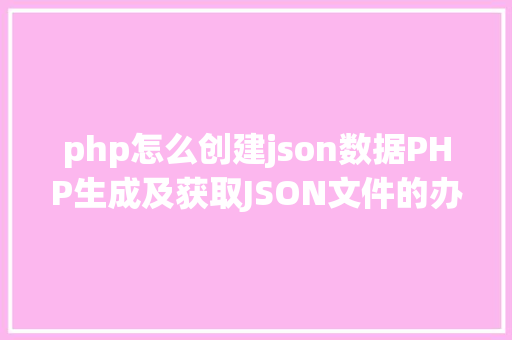 php怎么创建json数据PHP生成及获取JSON文件的办法 Node.js