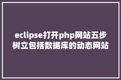 eclipse打开php网站五步树立包括数据库的动态网站 JavaScript