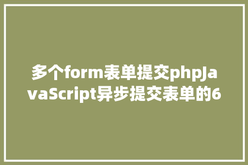 多个form表单提交phpJavaScript异步提交表单的6种方法 jQuery