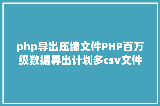 php导出压缩文件PHP百万级数据导出计划多csv文件紧缩实例讲授 Webpack