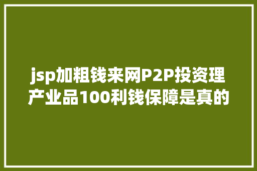 jsp加粗钱来网P2P投资理产业品100利钱保障是真的吗