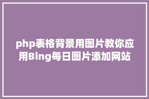 php表格背景用图片教你应用Bing每日图片添加网站配景 React