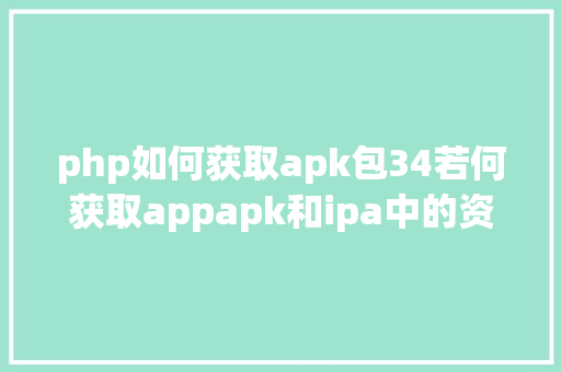 php如何获取apk包34若何获取appapk和ipa中的资本 PHP