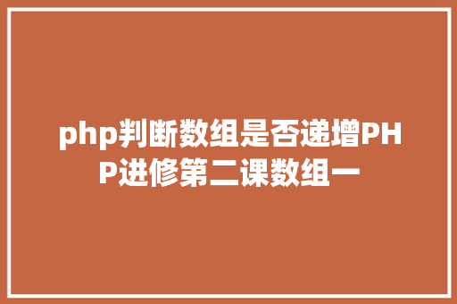 php判断数组是否递增PHP进修第二课数组一 Java