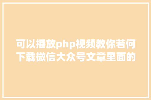 可以播放php视频教你若何下载微信大众号文章里面的视频 PHP