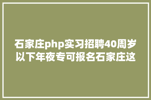 石家庄php实习招聘40周岁以下年夜专可报名石家庄这个区招人啦 SQL