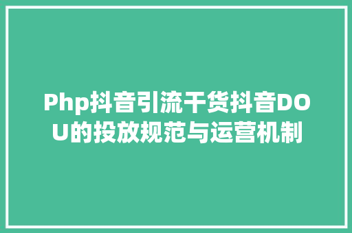 Php抖音引流干货抖音DOU的投放规范与运营机制